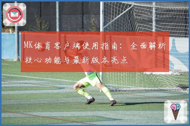 MK体育客户端使用指南：全面解析核心功能与最新版本亮点