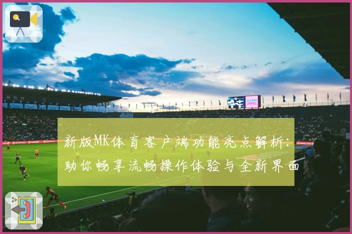 新版MK体育客户端功能亮点解析：助你畅享流畅操作体验与全新界面设计
