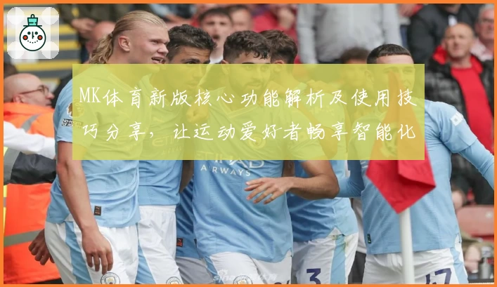 MK体育新版核心功能解析及使用技巧分享，让运动爱好者畅享智能化体育体验