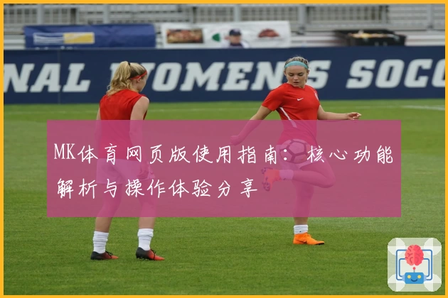 MK体育网页版使用指南：核心功能解析与操作体验分享