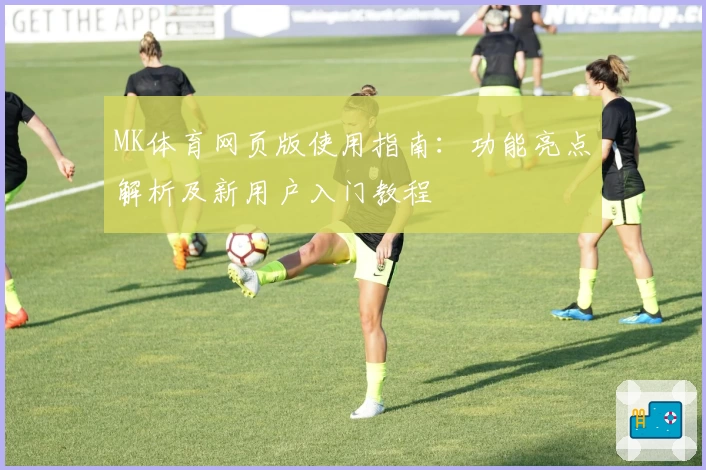 MK体育网页版使用指南：功能亮点解析及新用户入门教程