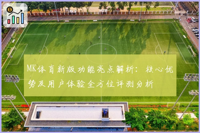 MK体育新版功能亮点解析：核心优势及用户体验全方位评测分析