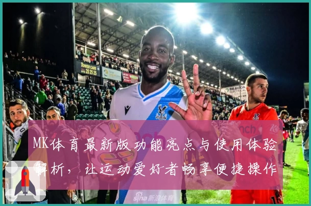 MK体育最新版功能亮点与使用体验解析，让运动爱好者畅享便捷操作