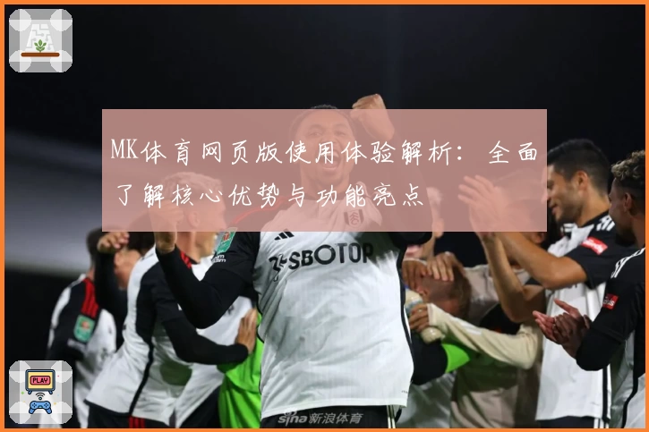 MK体育网页版使用体验解析：全面了解核心优势与功能亮点