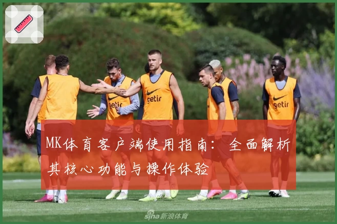 MK体育客户端使用指南：全面解析其核心功能与操作体验