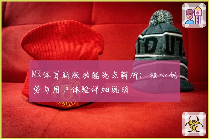 MK体育新版功能亮点解析：核心优势与用户体验详细说明