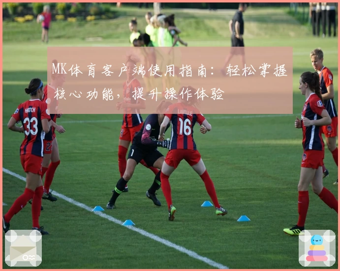 MK体育客户端使用指南：轻松掌握核心功能，提升操作体验
