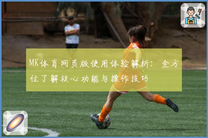 MK体育网页版使用体验解析：全方位了解核心功能与操作技巧