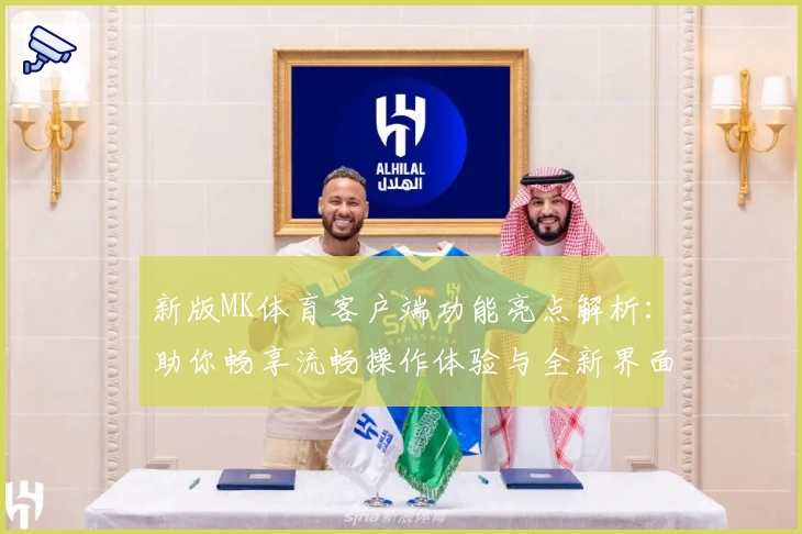 新版MK体育客户端功能亮点解析：助你畅享流畅操作体验与全新界面设计