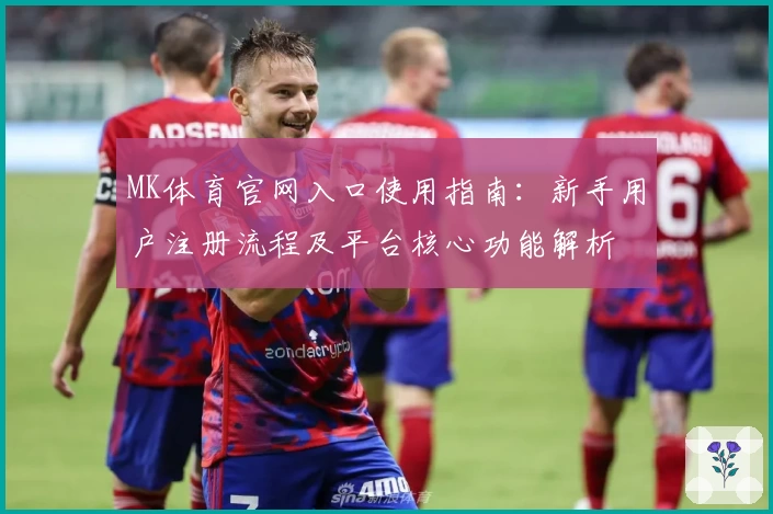 MK体育官网入口使用指南：新手用户注册流程及平台核心功能解析