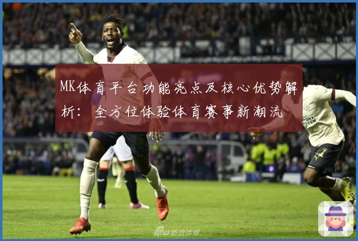 MK体育平台功能亮点及核心优势解析：全方位体验体育赛事新潮流