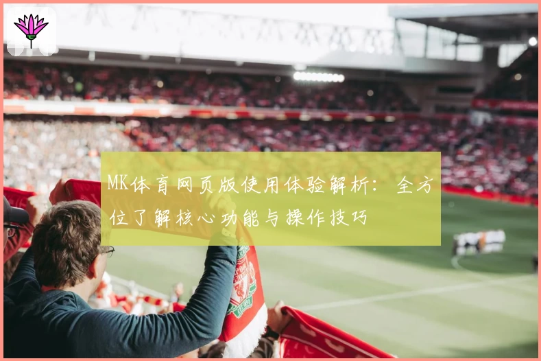 MK体育网页版使用体验解析：全方位了解核心功能与操作技巧
