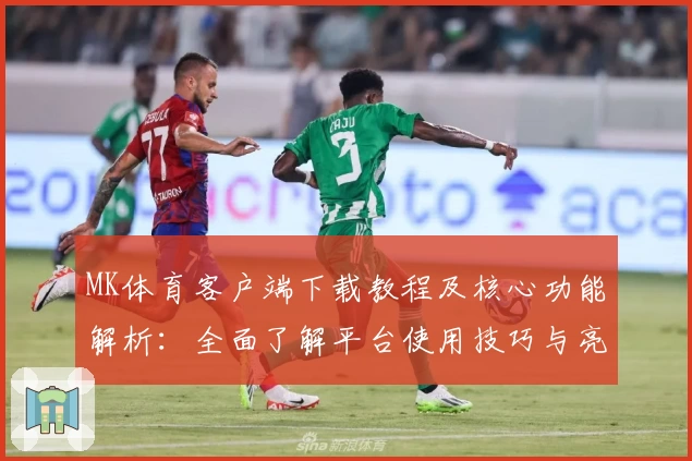 MK体育客户端下载教程及核心功能解析：全面了解平台使用技巧与亮点
