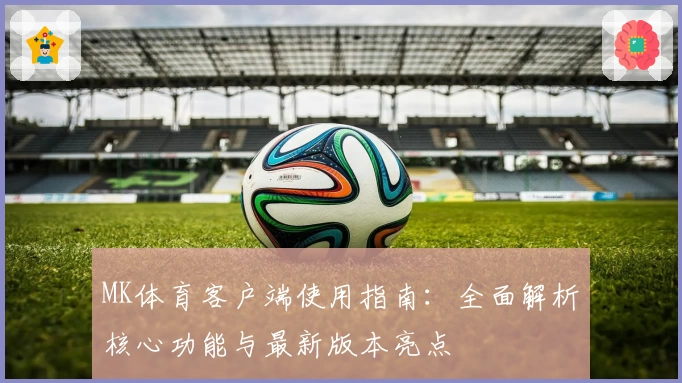 MK体育客户端使用指南：全面解析核心功能与最新版本亮点