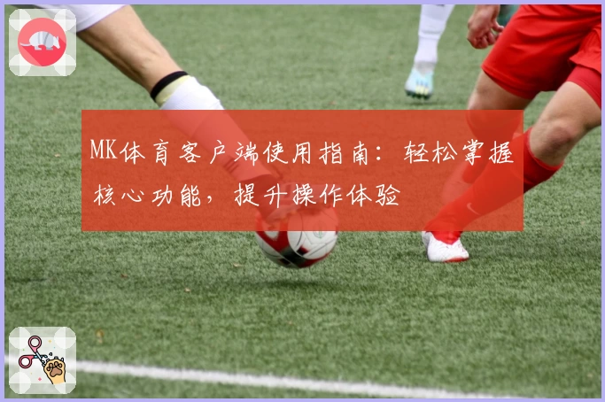 MK体育客户端使用指南：轻松掌握核心功能，提升操作体验