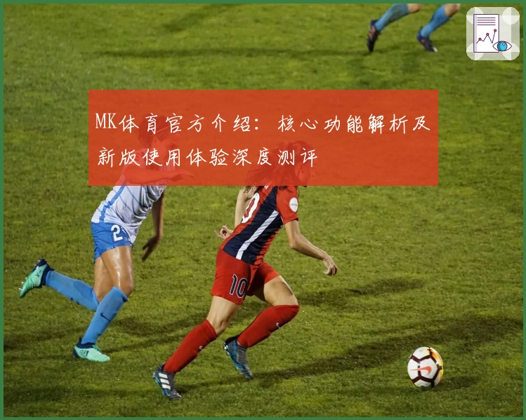 MK体育官方介绍：核心功能解析及新版使用体验深度测评
