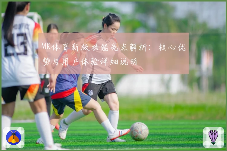 MK体育新版功能亮点解析：核心优势与用户体验详细说明