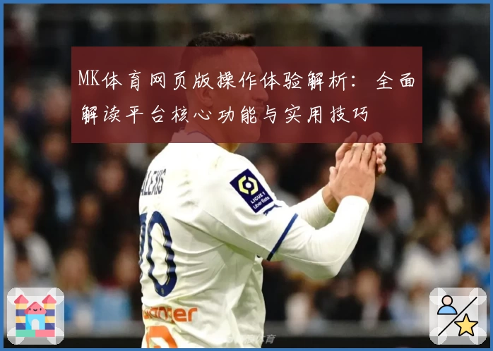 MK体育网页版操作体验解析：全面解读平台核心功能与实用技巧