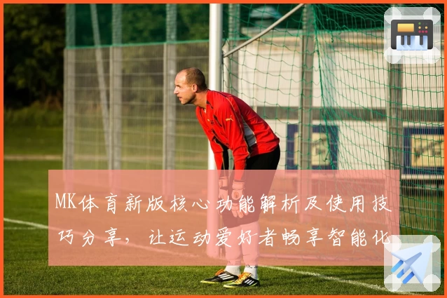 MK体育新版核心功能解析及使用技巧分享，让运动爱好者畅享智能化体育体验