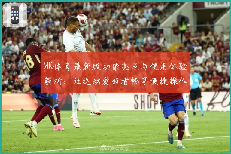 MK体育最新版功能亮点与使用体验解析，让运动爱好者畅享便捷操作