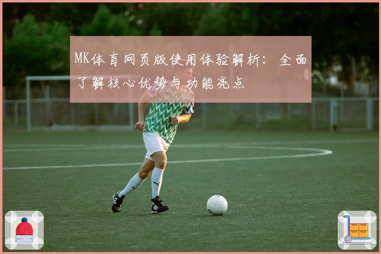MK体育网页版使用体验解析：全面了解核心优势与功能亮点