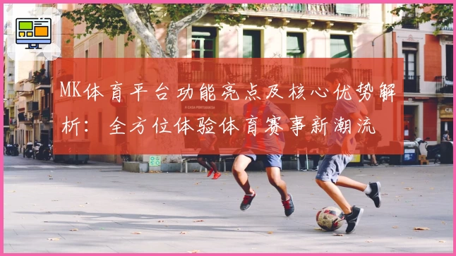 MK体育平台功能亮点及核心优势解析：全方位体验体育赛事新潮流