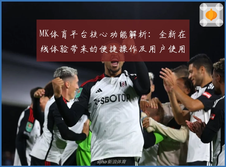 MK体育平台核心功能解析：全新在线体验带来的便捷操作及用户使用技巧分享