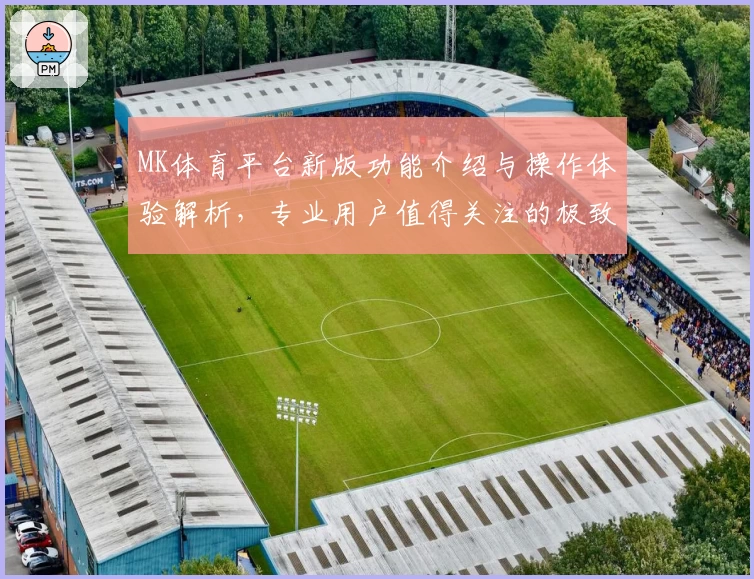 MK体育平台新版功能介绍与操作体验解析，专业用户值得关注的极致使用指南